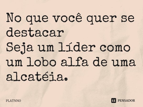 No que você quer se destacar
Seja um líder como um lobo alfa de uma alcatéia.⁠... Frase de PLATNNO.