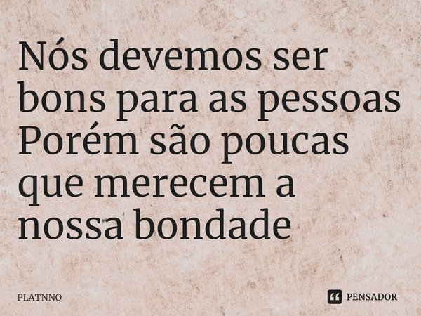 ⁠Nós devemos ser bons para as pessoas
Porém são poucas que merecem a nossa bondade... Frase de PLATNNO.
