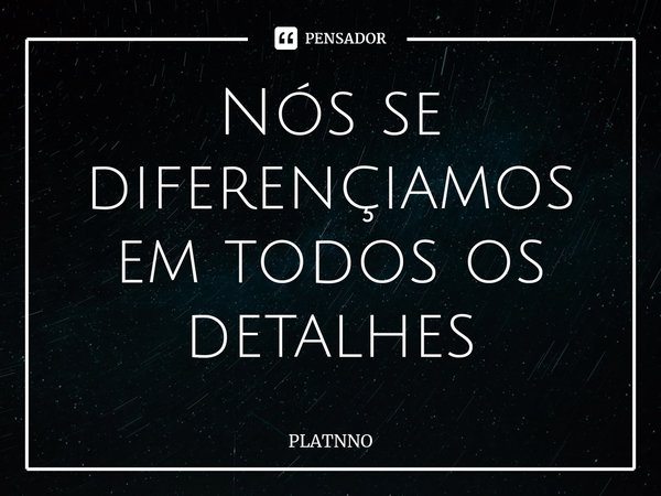 ⁠Nós se diferençiamos em todos os detalhes... Frase de PLATNNO.