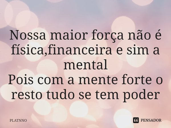 ⁠Nossa maior força não é física,financeira e sim a mental
Pois com a mente forte o resto tudo se tem poder... Frase de PLATNNO.