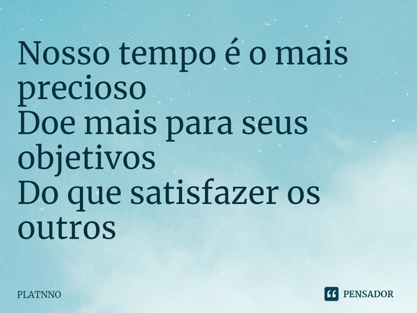 ⁠Nosso tempo é o mais precioso
Doe mais para seus objetivos
Do que satisfazer os outros... Frase de PLATNNO.