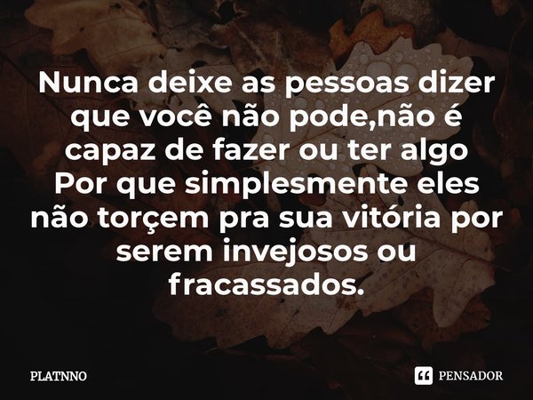 ⁠Nunca deixe as pessoas dizer que você não pode,não é capaz de fazer ou ter algo
Por que simplesmente eles não torçem pra sua vitória por serem invejosos ou fra... Frase de PLATNNO.