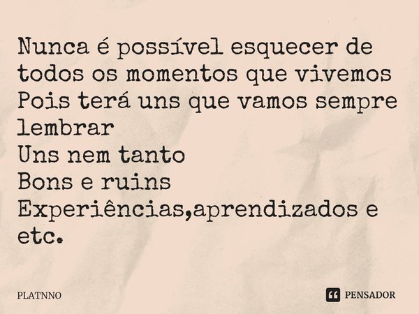 ⁠Nunca é possível esquecer de todos os momentos que vivemos
Pois terá uns que vamos sempre lembrar
Uns nem tanto
Bons e ruins
Experiências,aprendizados e etc.... Frase de PLATNNO.