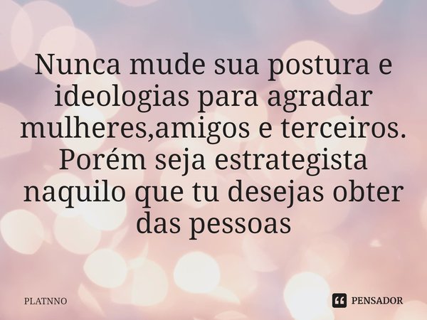 ⁠Nunca mude sua postura e ideologias para agradar mulheres,amigos e terceiros.
Porém seja estrategista naquilo que tu desejas obter das pessoas... Frase de PLATNNO.