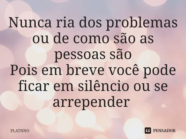 Nunca ria dos problemas ou de como são as pessoas são
Pois em breve você pode ficar em silêncio ou se arrepender ⁠... Frase de PLATNNO.