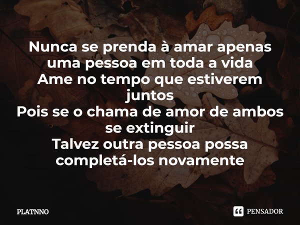 ⁠Nunca se prenda à amar apenas uma pessoa em toda a vida
Ame no tempo que estiverem juntos
Pois se o chama de amor de ambos se extinguir
Talvez outra pessoa pos... Frase de PLATNNO.