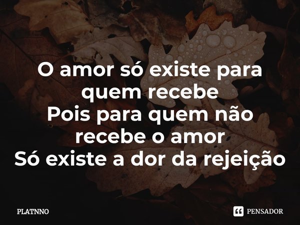 ⁠O amor só existe para quem recebe
Pois para quem não recebe o amor
Só existe a dor da rejeição... Frase de PLATNNO.