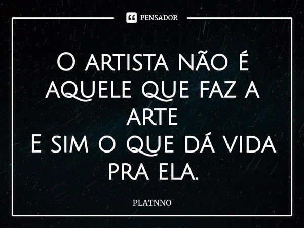 ⁠O artista não é aquele que faz a arte
E sim o que dá vida pra ela.... Frase de PLATNNO.