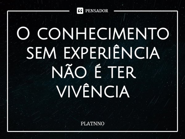 O conhecimento sem experiência não é ter vivência⁠... Frase de PLATNNO.