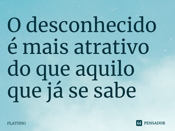 ⁠O desconhecido é mais atrativo do que aquilo que já se sabe... Frase de PLATNNO.