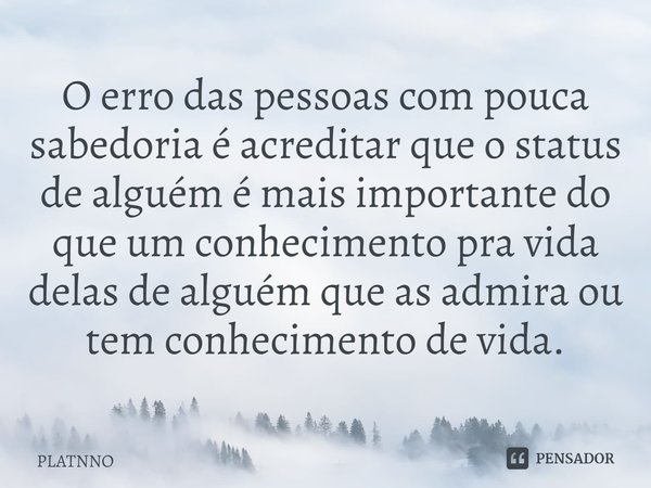 ⁠O erro das pessoas com pouca sabedoria é acreditar que o status de alguém é mais importante do que um conhecimento pra vida delas de alguém que as admira ou te... Frase de PLATNNO.