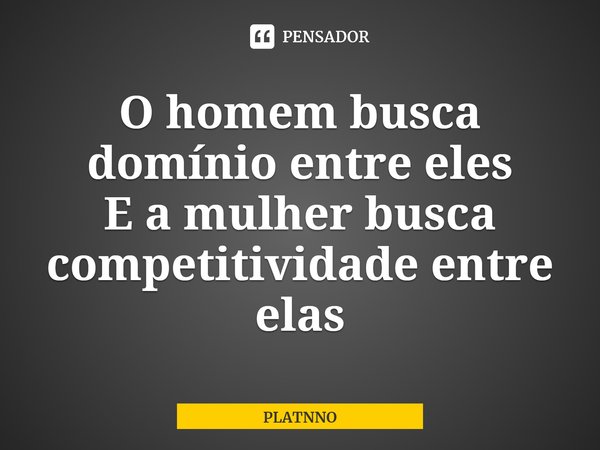 ⁠O homem busca domínio entre eles
E a mulher busca competitividade entre elas... Frase de PLATNNO.