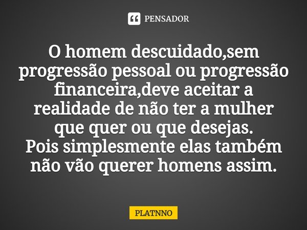 O homem descuidado,sem progressão pessoal ⁠ou progressão financeira,deve aceitar a realidade de não ter a mulher que quer ou que desejas.
Pois simplesmente elas... Frase de PLATNNO.