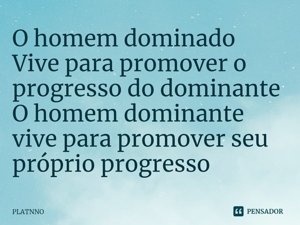 ⁠O homem dominado
Vive para promover o progresso do dominante
O homem dominante vive para promover seu próprio progresso... Frase de PLATNNO.