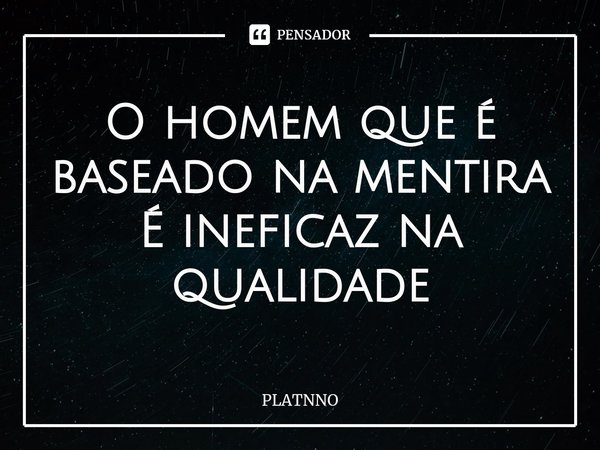 ⁠O homem que é baseado na mentira
É ineficaz na qualidade... Frase de PLATNNO.