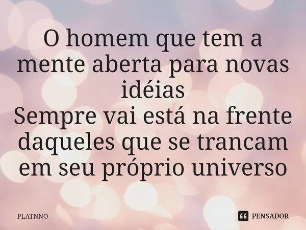 ⁠O homem que tem a mente aberta para novas idéias
Sempre vai está na frente daqueles que se trancam em seu próprio universo... Frase de PLATNNO.