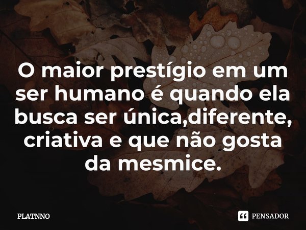 ⁠⁠O maior prestígio em um ser humano é quando ela busca ser única,diferente, criativa e que não gosta da mesmice.... Frase de PLATNNO.