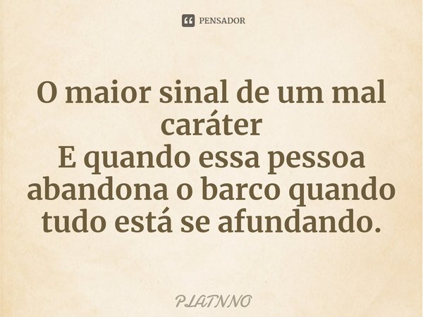 ⁠O maior sinal de um mal caráter
E quando essa pessoa abandona o barco quando tudo está se afundando.... Frase de PLATNNO.