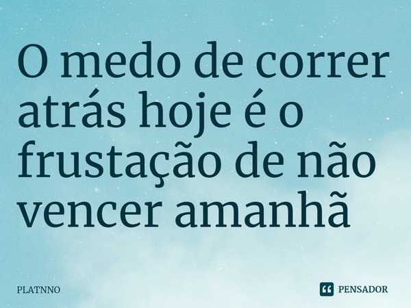 ⁠O medo de correr atrás hoje é o frustação de não vencer amanhã... Frase de PLATNNO.