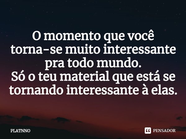 ⁠O momento que você torna-se muito interessante pra todo mundo.
Só o teu material que está se tornando interessante à elas.... Frase de PLATNNO.
