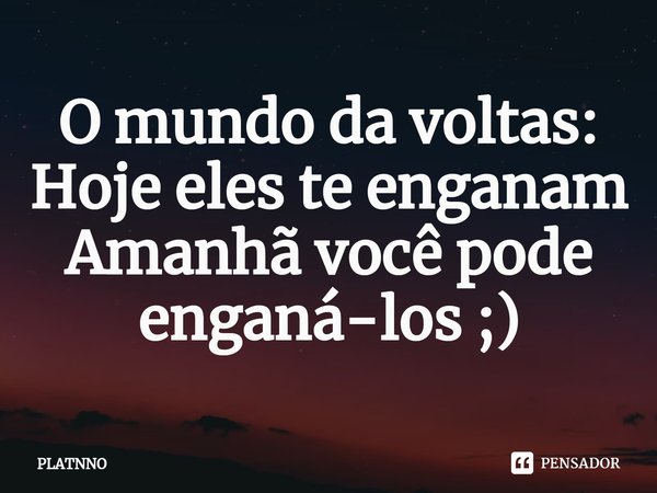 ⁠O mundo da voltas:
Hoje eles te enganam
Amanhã você pode enganá-los ;)... Frase de PLATNNO.