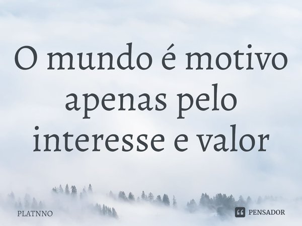 ⁠O mundo é motivo apenas pelo interesse e valor... Frase de PLATNNO.