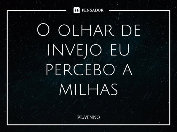 ⁠O olhar de invejo eu percebo a milhas... Frase de PLATNNO.