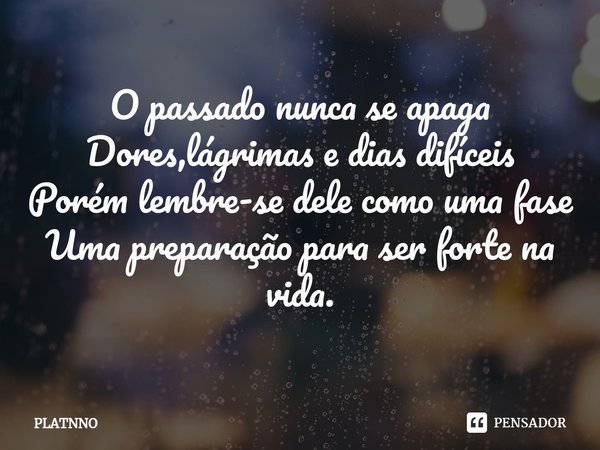 ⁠O passado nunca se apaga
Dores,lágrimas e dias difíceis
Porém lembre-se dele como uma fase
Uma preparação para ser forte na vida.... Frase de PLATNNO.