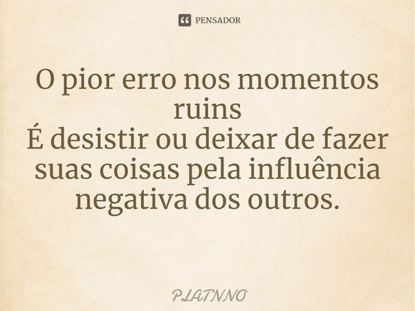 O pior erro nos momentos ruins
É desistir ou deixar de fazer suas coisas pela influência negativa dos outros.
⁠... Frase de PLATNNO.