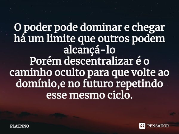 ⁠O poder pode dominar e chegar há um limite que outros podem alcançá-lo
Porém descentralizar é o caminho oculto para que volte ao domínio,e no futuro repetindo ... Frase de PLATNNO.