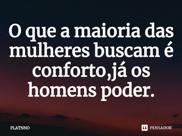 ⁠O que a maioria das mulheres buscam é conforto,já os homens poder.... Frase de PLATNNO.