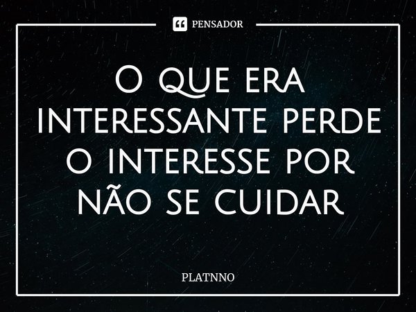 ⁠O que era interessante perde o interesse por não se cuidar... Frase de PLATNNO.