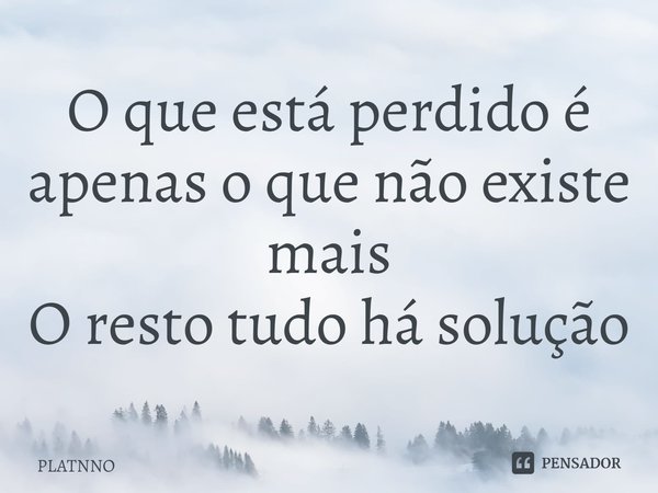 ⁠⁠O que está perdido é apenas o que não existe mais
O resto tudo há solução... Frase de PLATNNO.