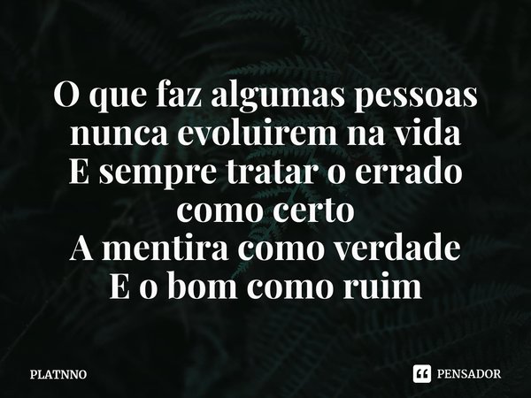 ⁠O que faz algumas pessoas nunca evoluirem na vida
E sempre tratar o errado como certo
A mentira como verdade
E o bom como ruim... Frase de PLATNNO.