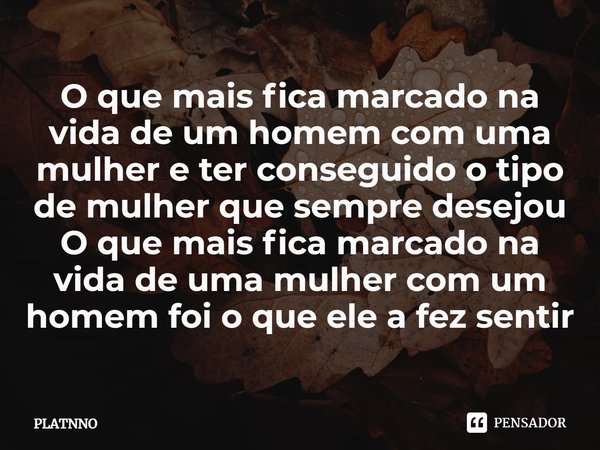 O que mais fica marcado na vida de um homem com uma mulher e ter conseguido o tipo de mulher que sempre desejou
O que mais fica marcado na vida de uma mulher co... Frase de PLATNNO.