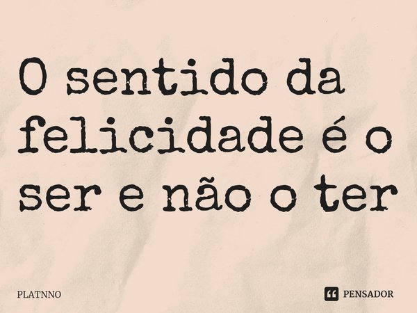 ⁠O sentido da felicidade é o ser e não o ter... Frase de PLATNNO.