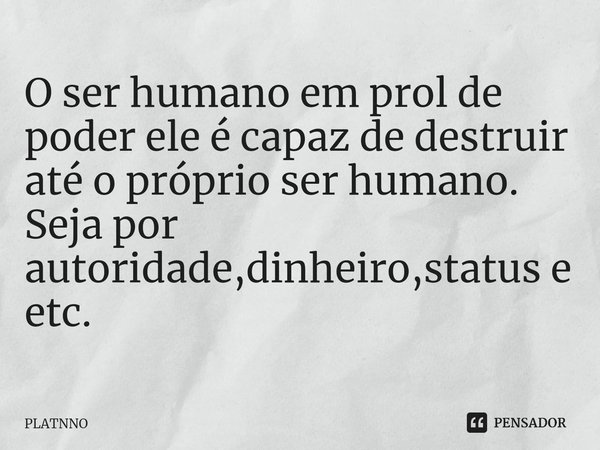 ⁠O ser humano em prol de poder ele é capaz de destruir até o próprio ser humano.
Seja por autoridade,dinheiro,status e etc.... Frase de PLATNNO.