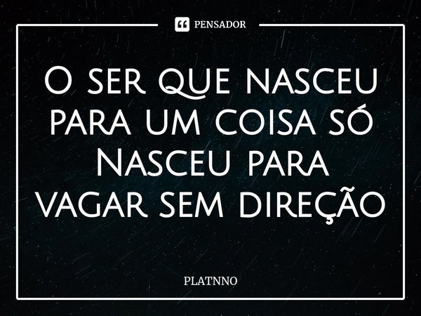O ser que nasceu para um coisa só
Nasceu para vagar sem direção... Frase de PLATNNO.