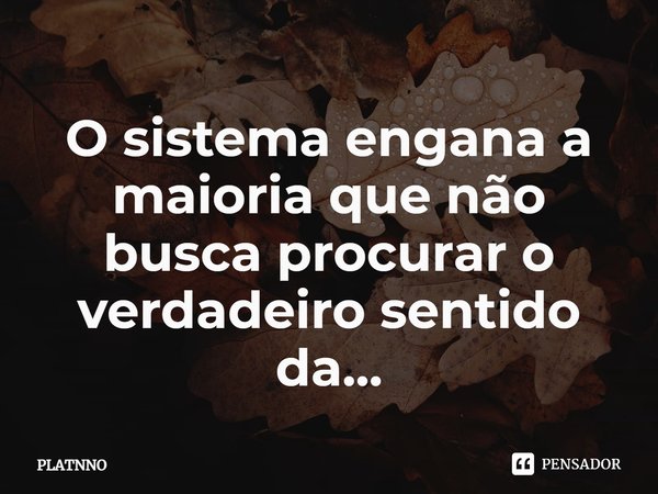 ⁠O sistema engana a maioria que não busca procurar o verdadeiro sentido da...... Frase de PLATNNO.