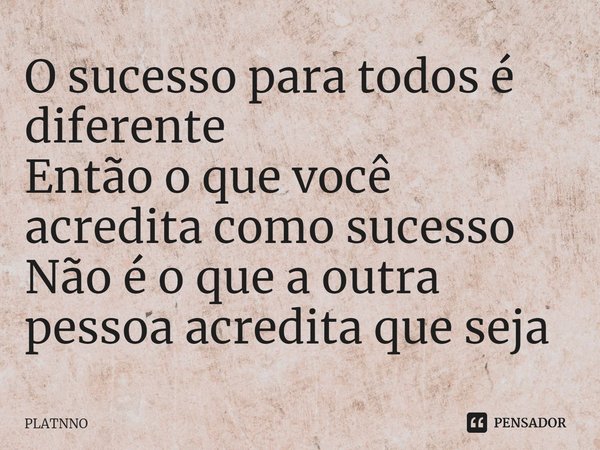 ⁠O sucesso para todos é diferente
Então o que você acredita como sucesso
Não é o que a outra pessoa acredita que seja... Frase de PLATNNO.