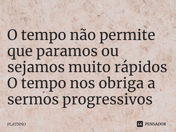 ⁠O tempo não permite que paramos ou sejamos muito rápidos
O tempo nos obriga a sermos progressivos... Frase de PLATNNO.