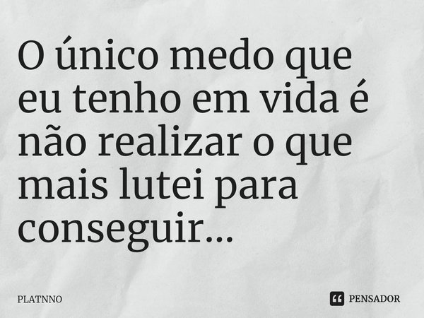 ⁠O único medo que eu tenho em vida é não realizar o que mais lutei para conseguir...... Frase de PLATNNO.