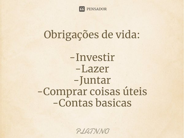 Obrigações de vida: -⁠Investir
-Lazer
-Juntar
-Comprar coisas úteis
-Contas basicas... Frase de PLATNNO.