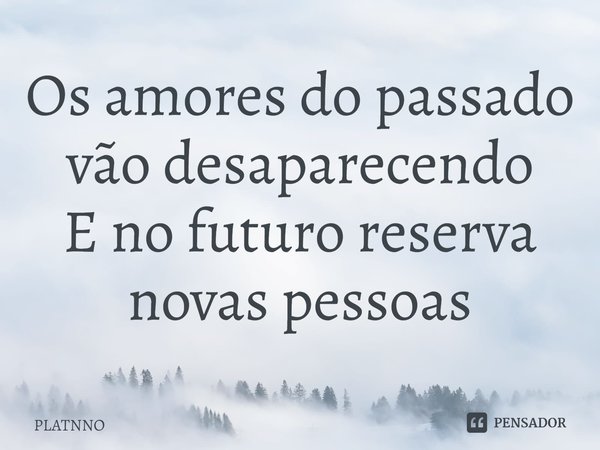 ⁠Os amores do passado vão desaparecendo
E no futuro reserva novas pessoas... Frase de PLATNNO.