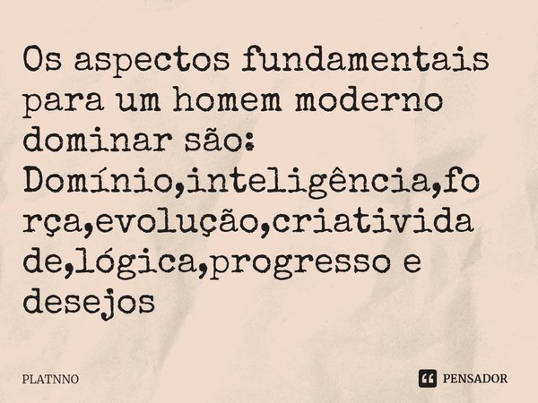 Os aspectos fundamentais para um homem moderno dominar são:
⁠Domínio,inteligência,força,evolução,criatividade,lógica,progresso e desejos... Frase de PLATNNO.