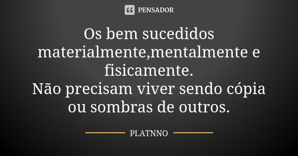 Os bem sucedidos materialmente,mentalmente e fisicamente.
Não precisam viver sendo cópia ou sombras de outros.... Frase de PLATNNO.