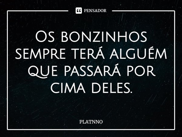 ⁠Os bonzinhos sempre terá alguém que passará por cima deles.... Frase de PLATNNO.