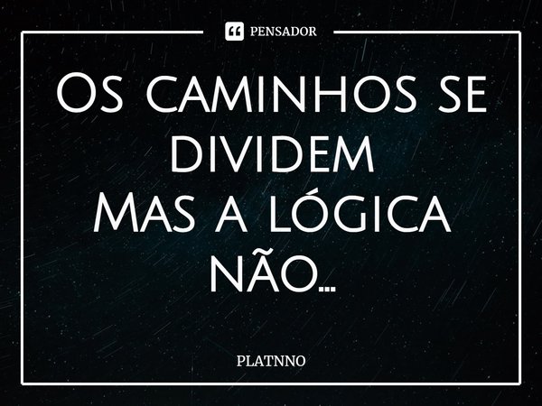 ⁠Os caminhos se dividem
Mas a lógica não...... Frase de PLATNNO.
