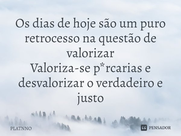 Os dias de hoje são um puro retrocesso na questão de valorizar
Valoriza-se p*rcarias e desvalorizar o verdadeiro e justo⁠... Frase de PLATNNO.