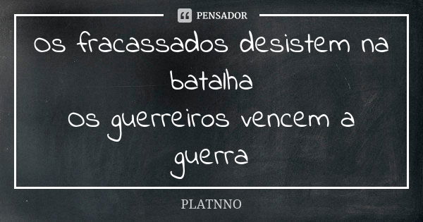 Os fracassados desistem na batalha Os guerreiros vencem a guerra... Frase de PLATNNO.